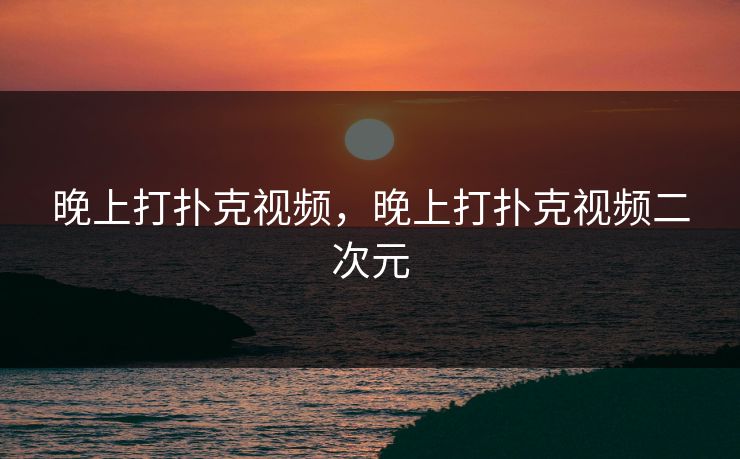 晚上打扑克视频，晚上打扑克视频二次元