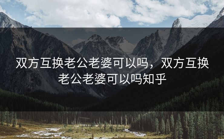 双方互换老公老婆可以吗，双方互换老公老婆可以吗知乎