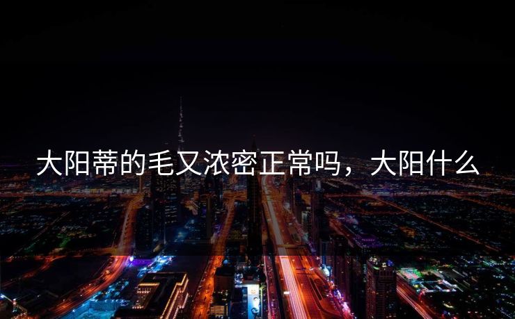 大阳蒂的毛又浓密正常吗，大阳什么