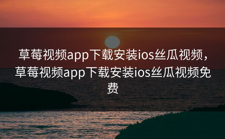 草莓视频app下载安装ios丝瓜视频,草莓视频app下载安装ios丝瓜视频免费 草莓视频app下载安装ios丝瓜视频,草莓视频app下载安装ios丝瓜视频免费