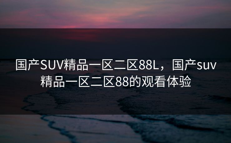 国产SUV精品一区二区88L，国产suv精品一区二区88的观看体验