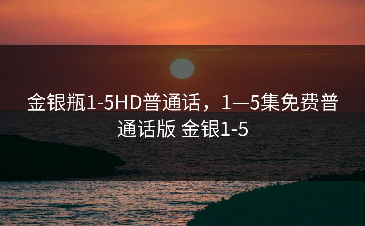金银瓶1-5HD普通话,1—5集免费普通话版 金银1-5 金银瓶1-5HD普通话,1—5集免费普通话版 金银1-5