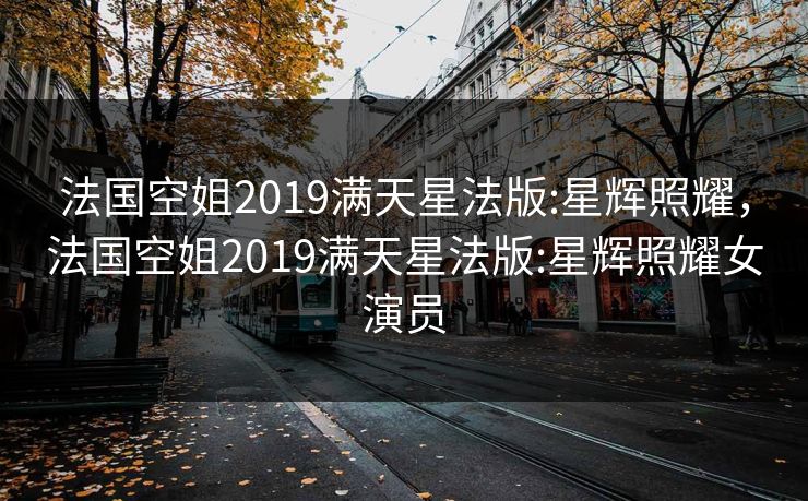 法国空姐2019满天星法版:星辉照耀,法国空姐2019满天星法版:星辉照耀女演员 法国空姐2019满天星法版:星辉照耀,法国空姐2019满天星法版:星辉照耀女演员