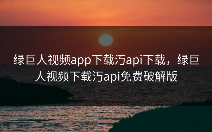 绿巨人视频app下载汅api下载，绿巨人视频下载汅api免费破解版