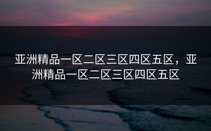 亚洲精品一区二区三区四区五区，亚洲精品一区二区三区四区五区