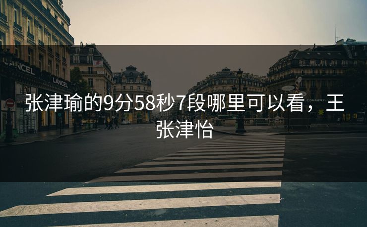 张津瑜的9分58秒7段哪里可以看,王张津怡 张津瑜的9分58秒7段哪里可以看,王张津怡
