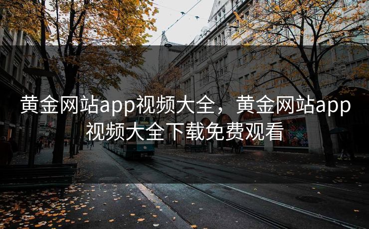 黄金网站app视频大全,黄金网站app视频大全下载免费观看 黄金网站app视频大全,黄金网站app视频大全下载免费观看