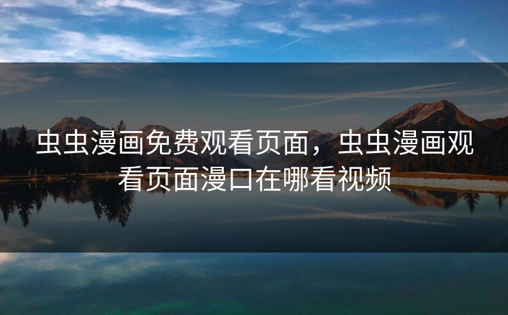 虫虫漫画免费观看页面,虫虫漫画观看页面漫口在哪看视频 虫虫漫画免费观看页面,虫虫漫画观看页面漫口在哪看视频