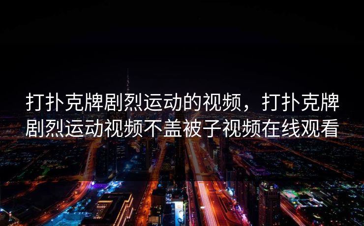 打扑克牌剧烈运动的视频，打扑克牌剧烈运动视频不盖被子视频在线观看