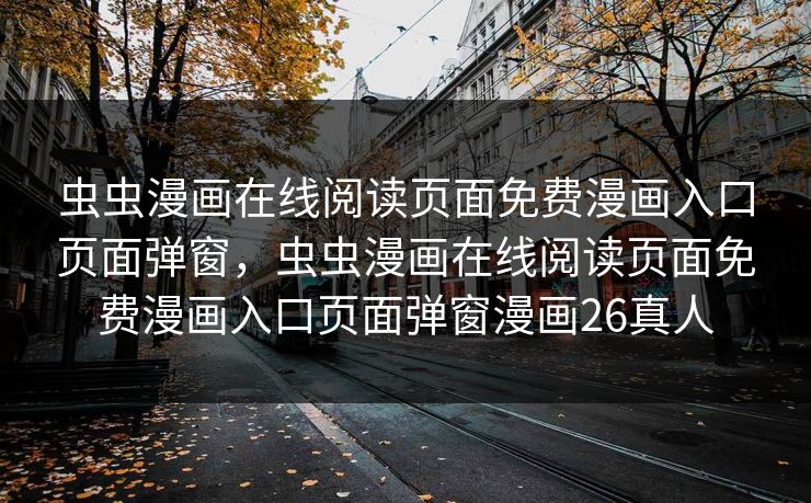 虫虫漫画在线阅读页面免费漫画入口页面弹窗，虫虫漫画在线阅读页面免费漫画入口页面弹窗漫画26真人