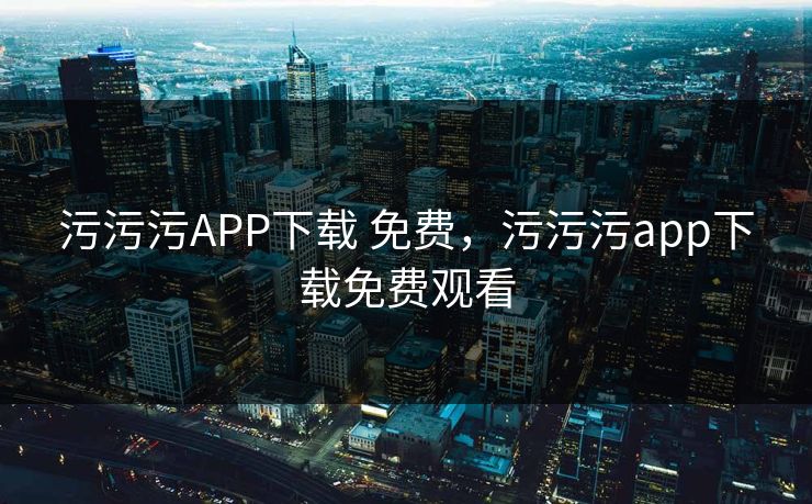 污污污APP下载 免费,污污污app下载免费观看 污污污APP下载 免费,污污污app下载免费观看