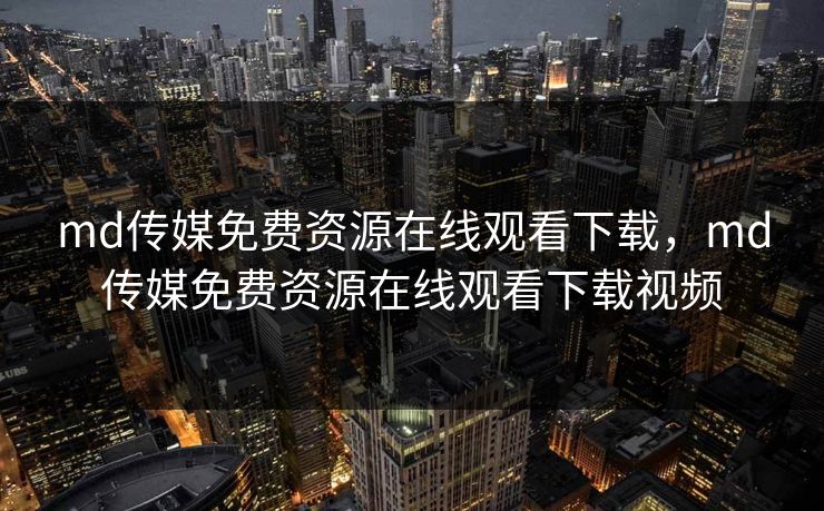 md传媒免费资源在线观看下载，md传媒免费资源在线观看下载视频