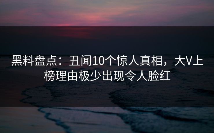 黑料盘点:丑闻10个惊人真相,大V上榜理由极少出现令人脸红 黑料盘点:丑闻10个惊人真相,大V上榜理由极少出现令人脸红