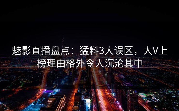 魅影直播盘点：猛料3大误区，大V上榜理由格外令人沉沦其中