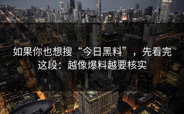 如果你也想搜“今日黑料”,先看完这段:越像爆料越要核实 如果你也想搜“今日黑料”,先看完这段:越像爆料越要核实