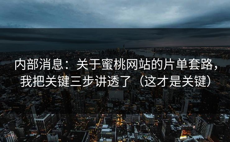 内部消息：关于蜜桃网站的片单套路，我把关键三步讲透了（这才是关键）
