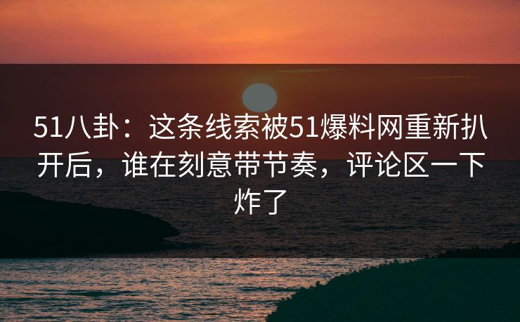 51八卦:这条线索被51爆料网重新扒开后,谁在刻意带节奏,评论区一下炸了 51八卦:这条线索被51爆料网重新扒开后,谁在刻意带节奏,评论区一下炸了