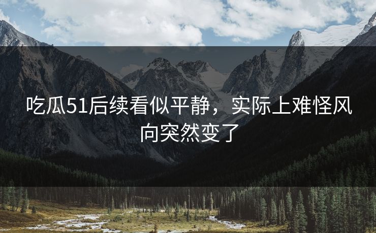 吃瓜51后续看似平静，实际上难怪风向突然变了